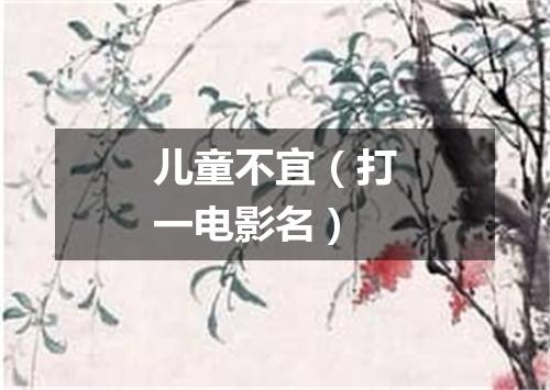 儿童不宜（打一电影名）
