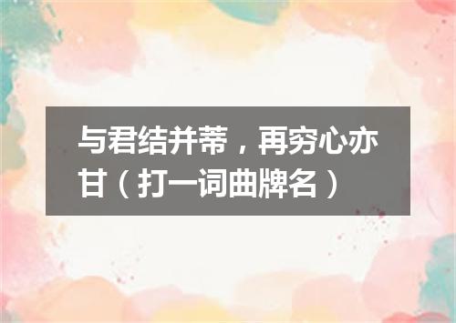 与君结并蒂，再穷心亦甘（打一词曲牌名）