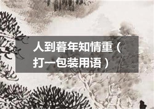 人到暮年知情重（打一包装用语）