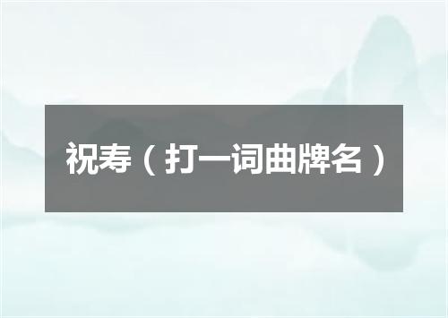祝寿（打一词曲牌名）