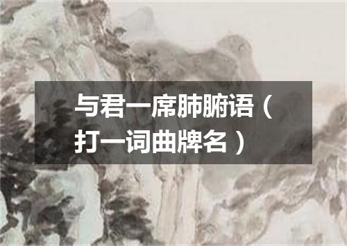与君一席肺腑语（打一词曲牌名）