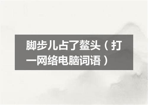 脚步儿占了鳌头（打一网络电脑词语）