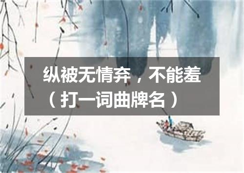 纵被无情弃，不能羞（打一词曲牌名）