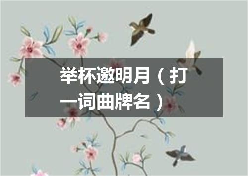 举杯邀明月（打一词曲牌名）