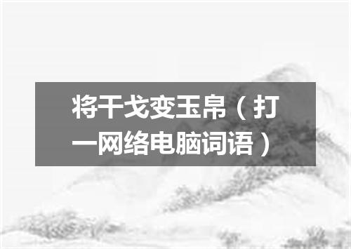 将干戈变玉帛（打一网络电脑词语）