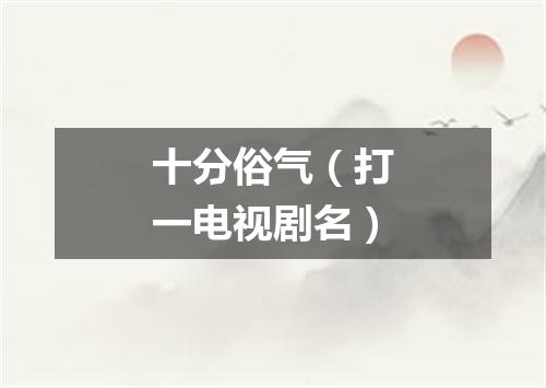 十分俗气（打一电视剧名）