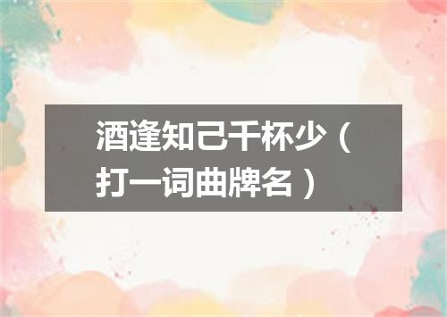 酒逢知己千杯少（打一词曲牌名）