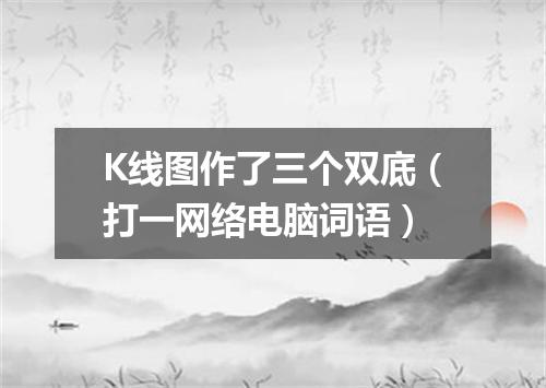 K线图作了三个双底（打一网络电脑词语）