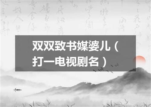 双双致书媒婆儿（打一电视剧名）