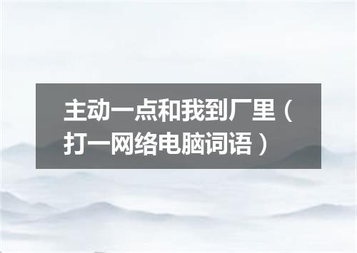 主动一点和我到厂里（打一网络电脑词语）