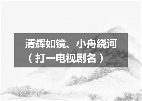 清辉如镜、小舟绕河（打一电视剧名）