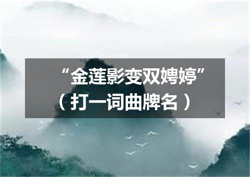 “金莲影变双娉婷”（打一词曲牌名）