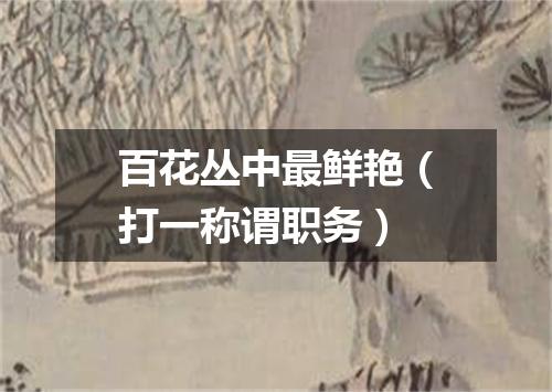 百花丛中最鲜艳（打一称谓职务）