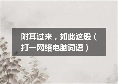 附耳过来，如此这般（打一网络电脑词语）
