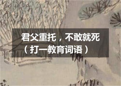 君父重托，不敢就死（打一教育词语）
