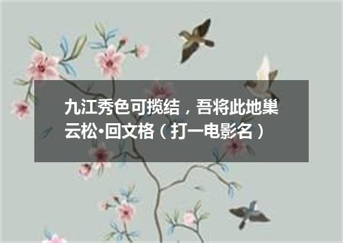 九江秀色可揽结，吾将此地巢云松·回文格（打一电影名）