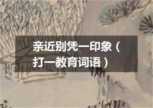 亲近别凭一印象（打一教育词语）