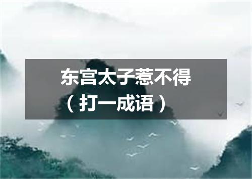 东宫太子惹不得（打一成语）