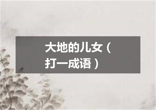 大地的儿女（打一成语）