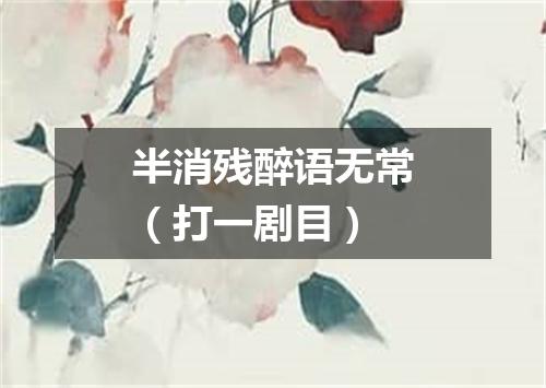 半消残醉语无常（打一剧目）