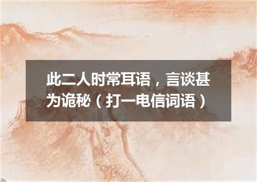 此二人时常耳语，言谈甚为诡秘（打一电信词语）