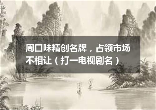 周口味精创名牌，占领市场不相让（打一电视剧名）