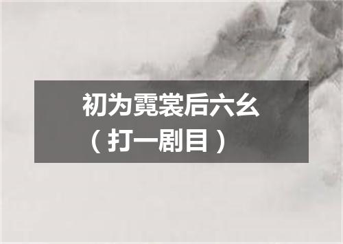 初为霓裳后六幺（打一剧目）