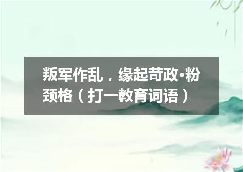 叛军作乱，缘起苛政·粉颈格（打一教育词语）