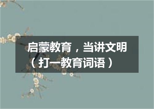 启蒙教育，当讲文明（打一教育词语）
