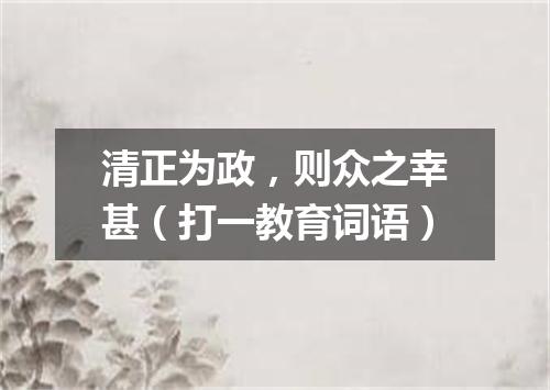 清正为政，则众之幸甚（打一教育词语）