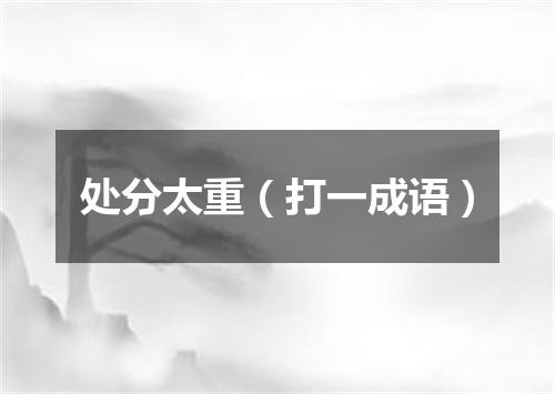 处分太重（打一成语）