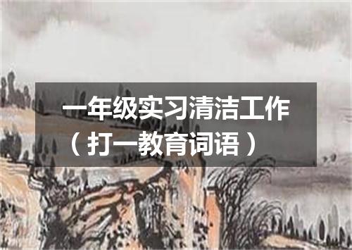 一年级实习清洁工作（打一教育词语）
