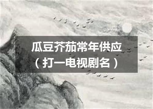 瓜豆芥茄常年供应（打一电视剧名）