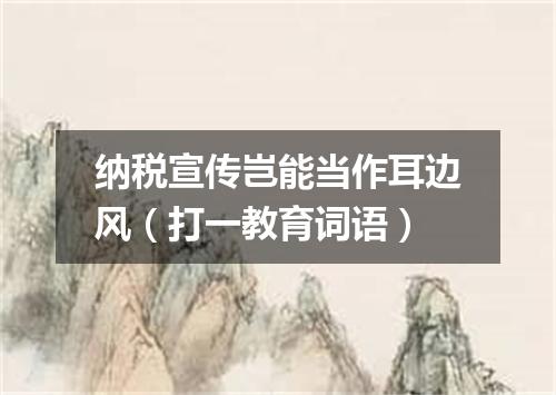 纳税宣传岂能当作耳边风（打一教育词语）