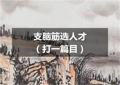 支脑筋选人才（打一篇目）