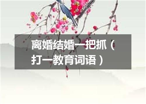 离婚结婚一把抓（打一教育词语）