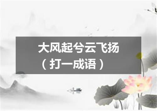 大风起兮云飞扬（打一成语）