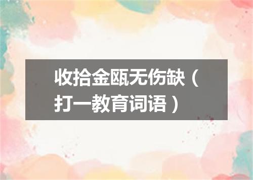 收拾金瓯无伤缺（打一教育词语）