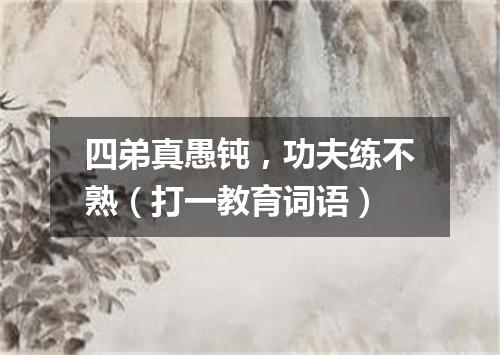 四弟真愚钝，功夫练不熟（打一教育词语）
