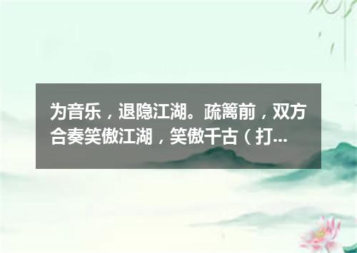 为音乐，退隐江湖。疏篱前，双方合奏笑傲江湖，笑傲千古（打一字谜）