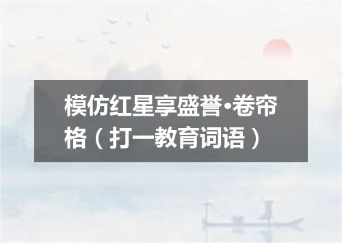 模仿红星享盛誉·卷帘格（打一教育词语）