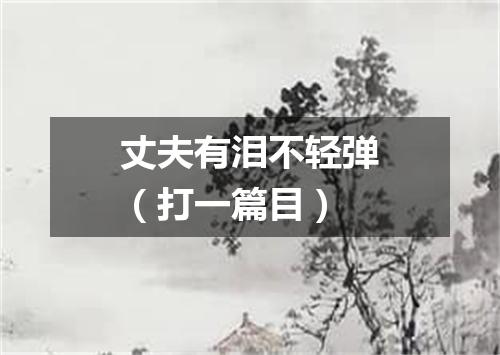 丈夫有泪不轻弹（打一篇目）