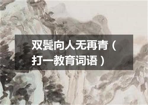 双鬓向人无再青（打一教育词语）
