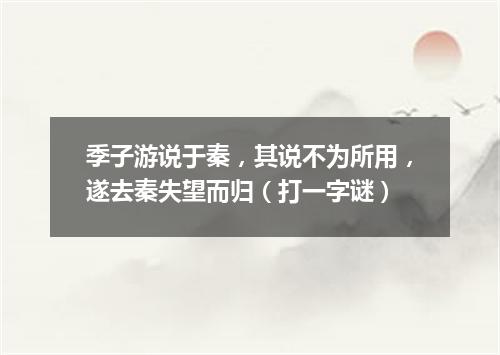 季子游说于秦，其说不为所用，遂去秦失望而归（打一字谜）