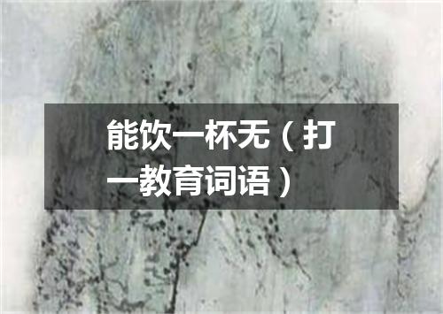能饮一杯无（打一教育词语）