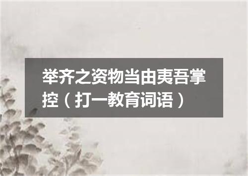 举齐之资物当由夷吾掌控（打一教育词语）