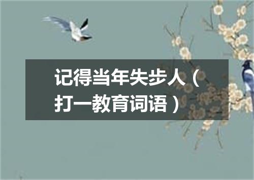 记得当年失步人（打一教育词语）