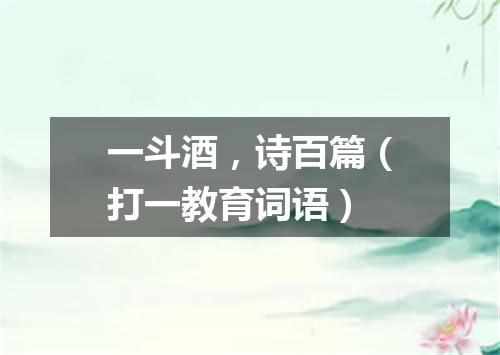 一斗酒，诗百篇（打一教育词语）
