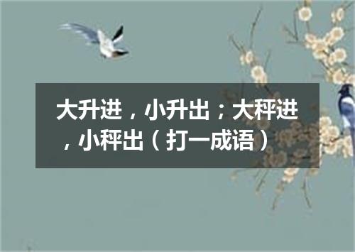 大升进，小升出；大秤进，小秤出（打一成语）