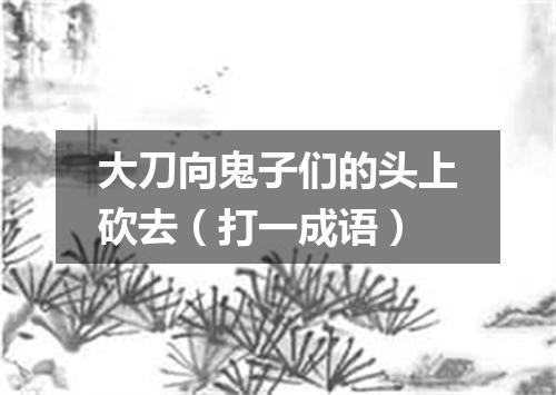 大刀向鬼子们的头上砍去（打一成语）